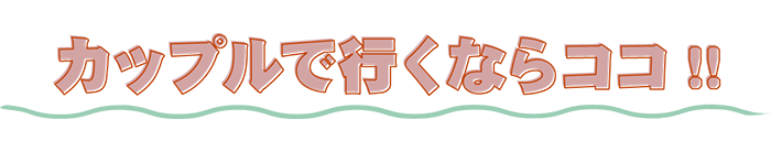 カップルで行くならココ！！